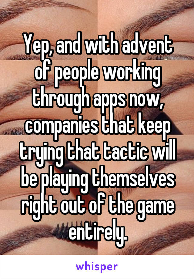 Yep, and with advent of people working through apps now, companies that keep trying that tactic will be playing themselves right out of the game entirely.