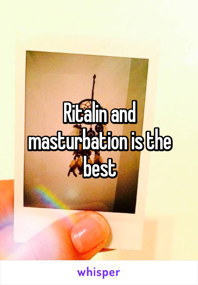 Ritalin and masturbation is the best