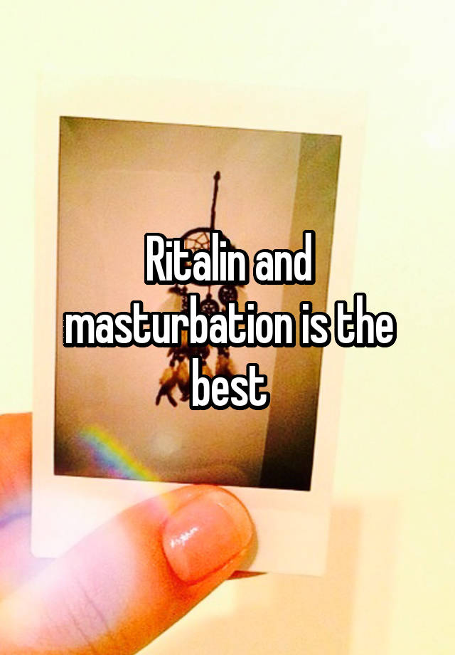 Ritalin and masturbation is the best