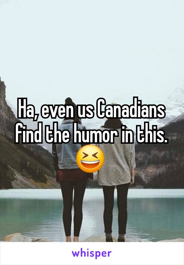 Ha, even us Canadians find the humor in this.  😆 