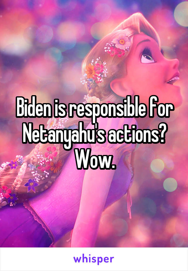 Biden is responsible for Netanyahu's actions? Wow.