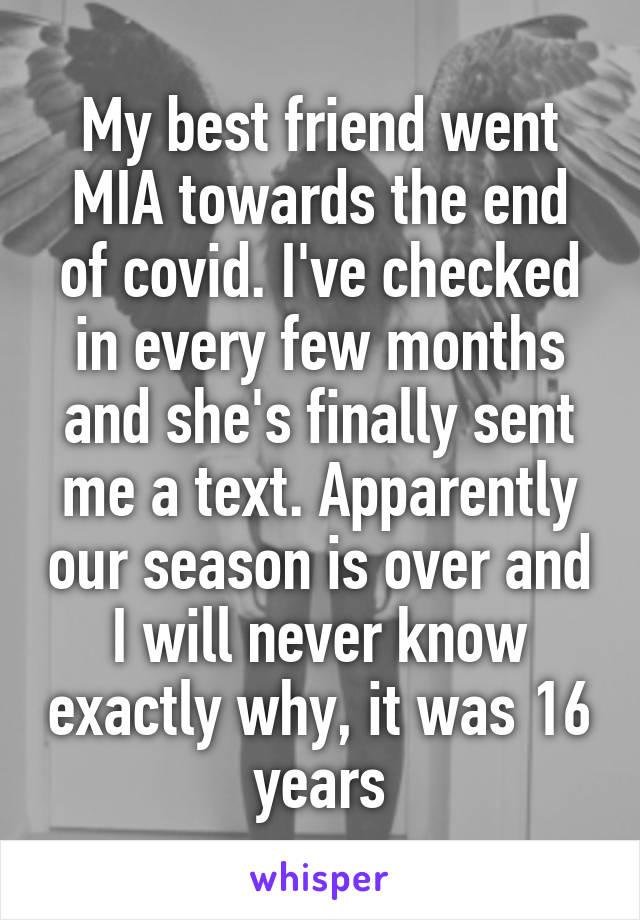 My best friend went MIA towards the end of covid. I've checked in every few months and she's finally sent me a text. Apparently our season is over and I will never know exactly why, it was 16 years