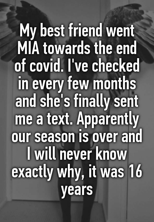 My best friend went MIA towards the end of covid. I've checked in every few months and she's finally sent me a text. Apparently our season is over and I will never know exactly why, it was 16 years