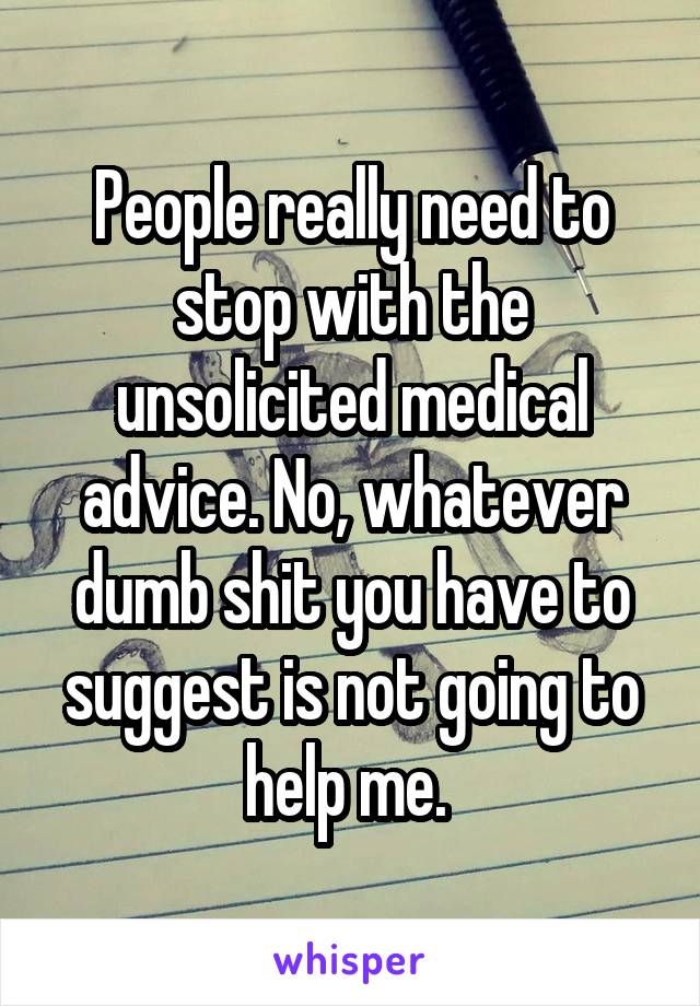 People really need to stop with the unsolicited medical advice. No, whatever dumb shit you have to suggest is not going to help me. 