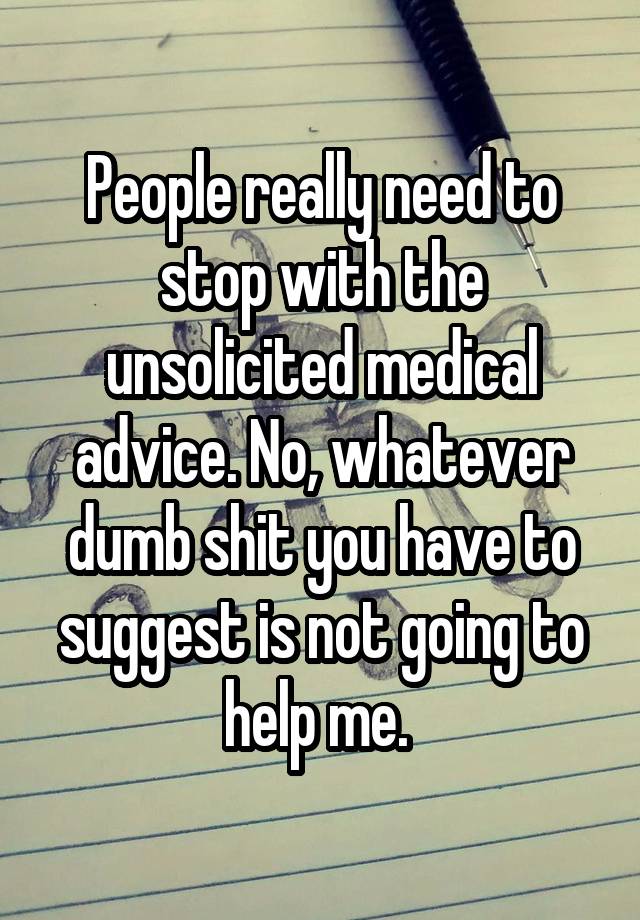 People really need to stop with the unsolicited medical advice. No, whatever dumb shit you have to suggest is not going to help me. 