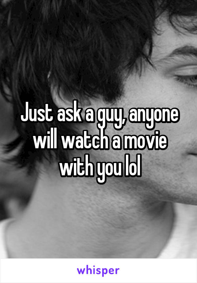 Just ask a guy, anyone will watch a movie with you lol