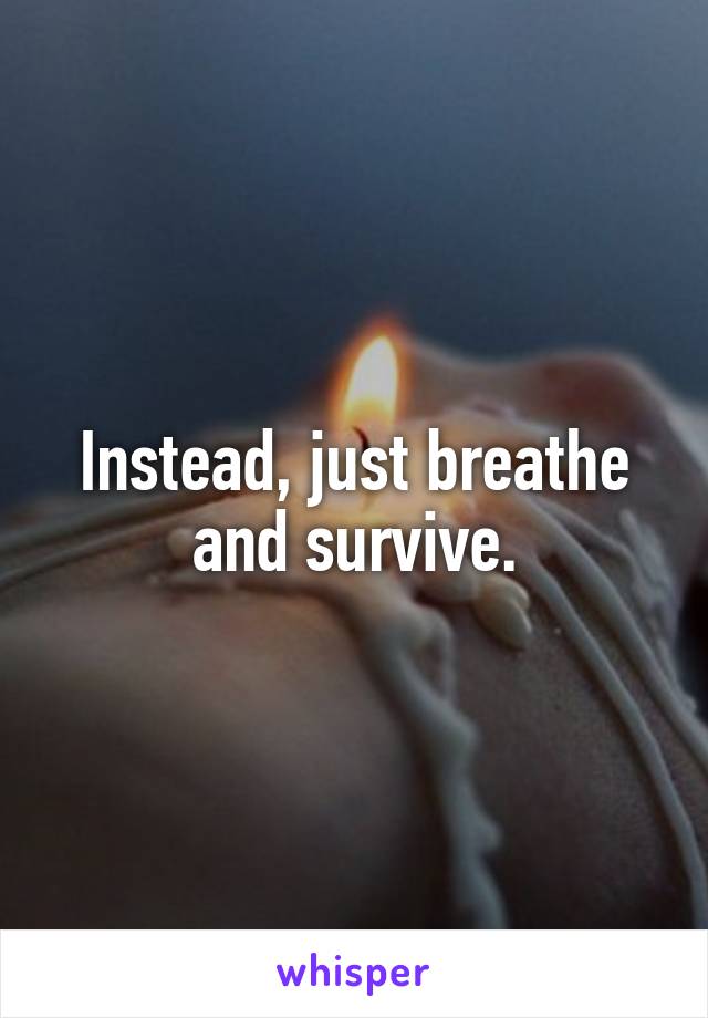 Instead, just breathe
and survive.