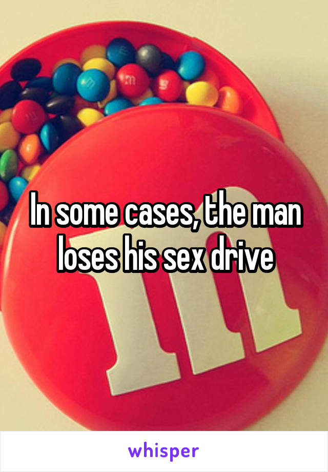 In some cases, the man loses his sex drive