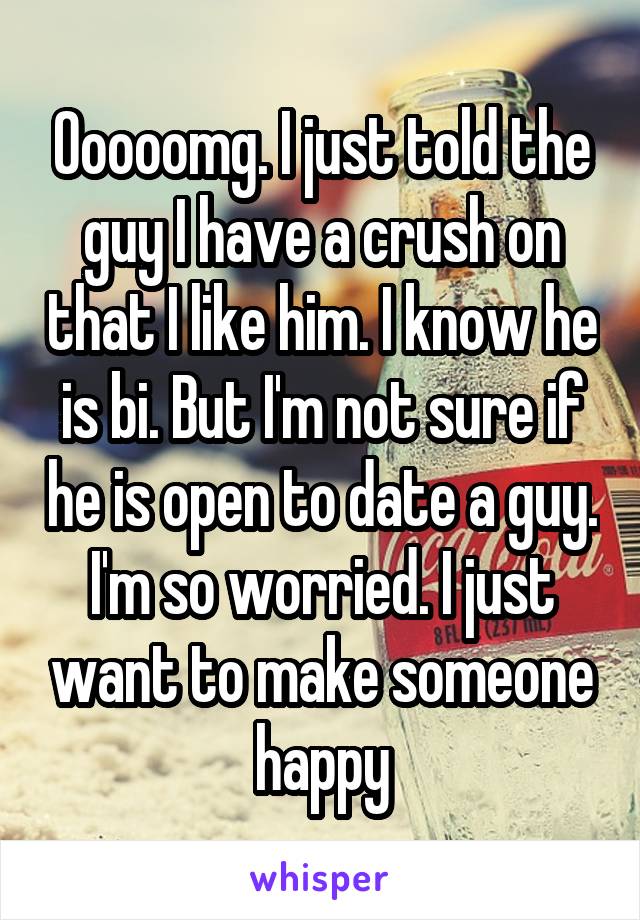 Ooooomg. I just told the guy I have a crush on that I like him. I know he is bi. But I'm not sure if he is open to date a guy. I'm so worried. I just want to make someone happy