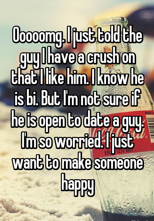 Ooooomg. I just told the guy I have a crush on that I like him. I know he is bi. But I'm not sure if he is open to date a guy. I'm so worried. I just want to make someone happy