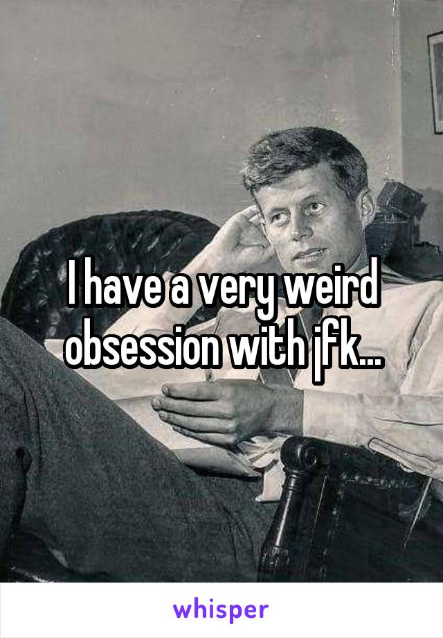 I have a very weird obsession with jfk...