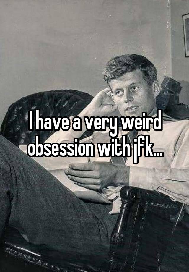 I have a very weird obsession with jfk...