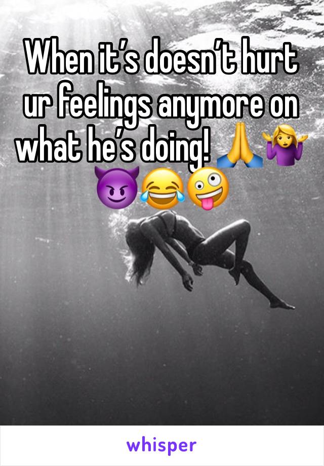 When it’s doesn’t hurt ur feelings anymore on what he’s doing! 🙏🤷‍♀️😈😂🤪