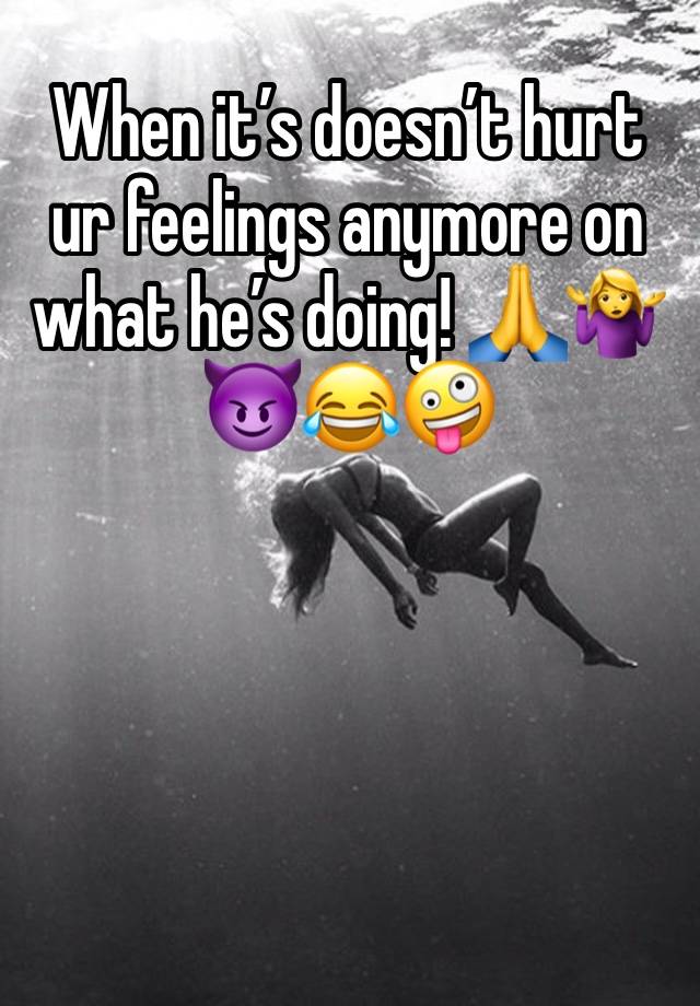 When it’s doesn’t hurt ur feelings anymore on what he’s doing! 🙏🤷‍♀️😈😂🤪