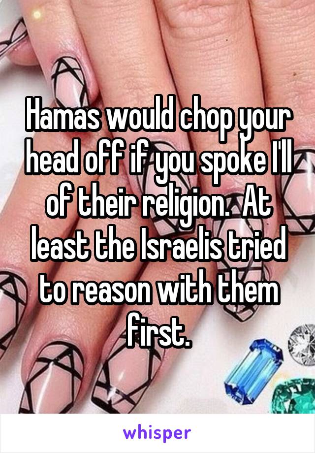 Hamas would chop your head off if you spoke I'll of their religion.  At least the Israelis tried to reason with them first.