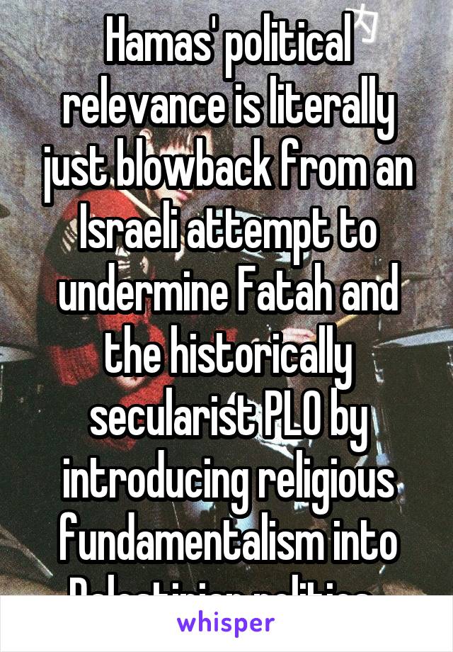 Hamas' political relevance is literally just blowback from an Israeli attempt to undermine Fatah and the historically secularist PLO by introducing religious fundamentalism into Palestinian politics. 