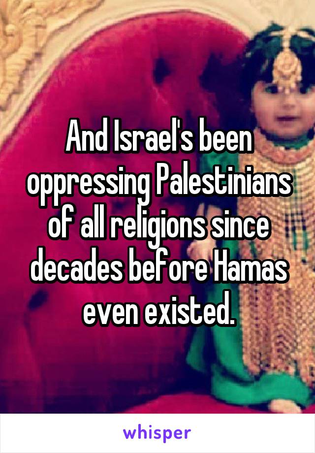 And Israel's been oppressing Palestinians of all religions since decades before Hamas even existed.