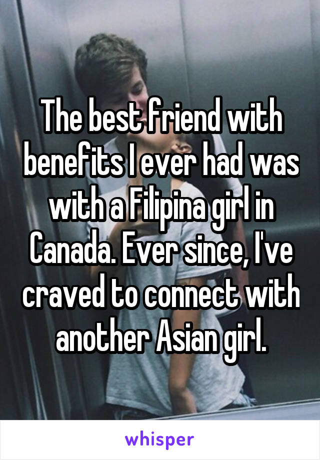 The best friend with benefits I ever had was with a Filipina girl in Canada. Ever since, I've craved to connect with another Asian girl.