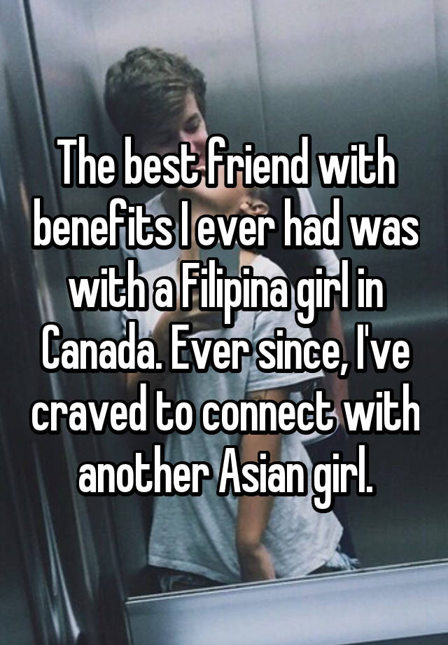 The best friend with benefits I ever had was with a Filipina girl in Canada. Ever since, I've craved to connect with another Asian girl.