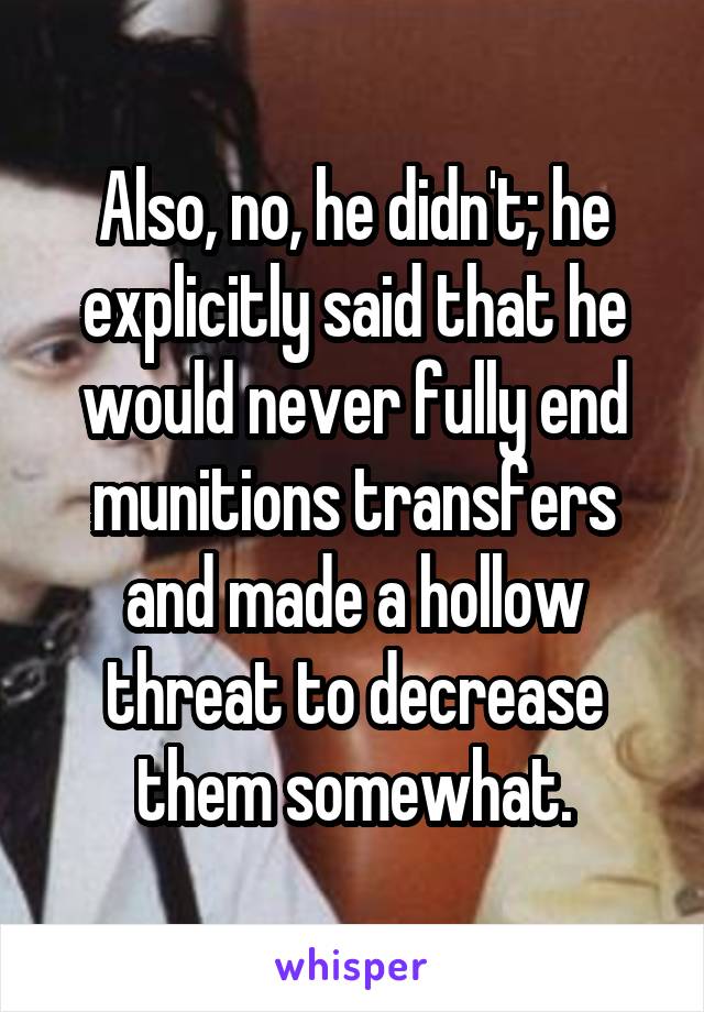 Also, no, he didn't; he explicitly said that he would never fully end munitions transfers and made a hollow threat to decrease them somewhat.