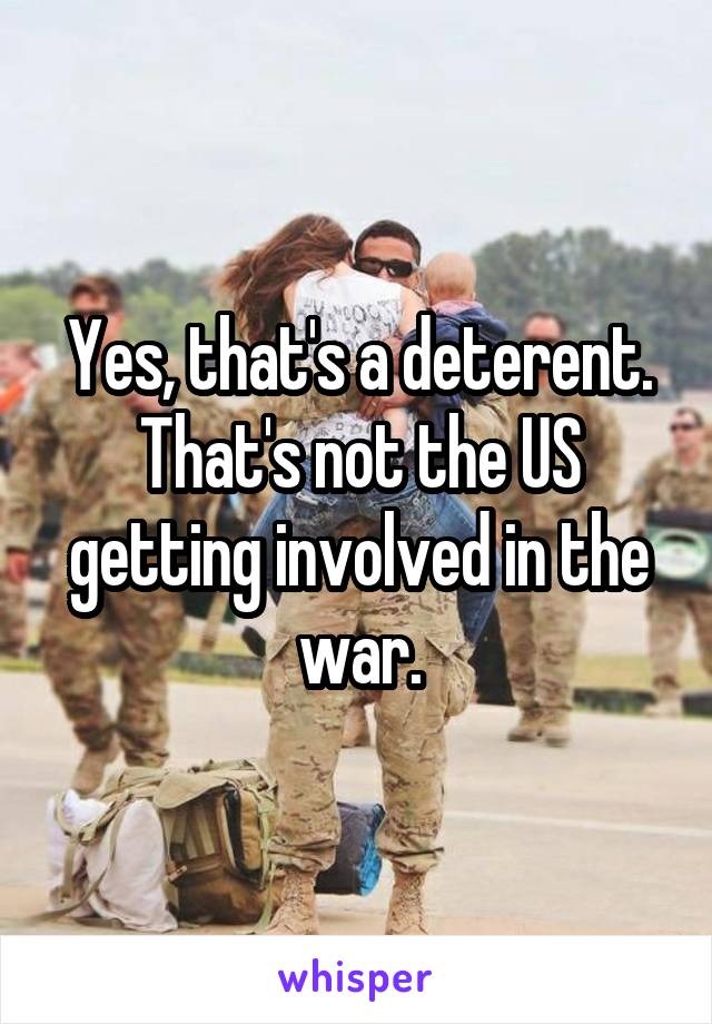 Yes, that's a deterent. That's not the US getting involved in the war.