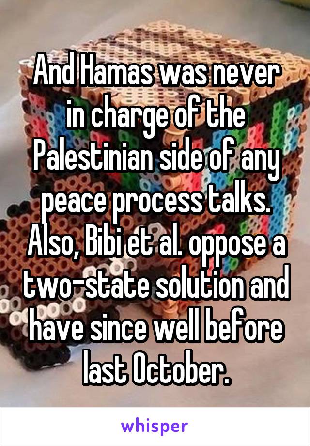 And Hamas was never in charge of the Palestinian side of any peace process talks. Also, Bibi et al. oppose a two-state solution and have since well before last October.