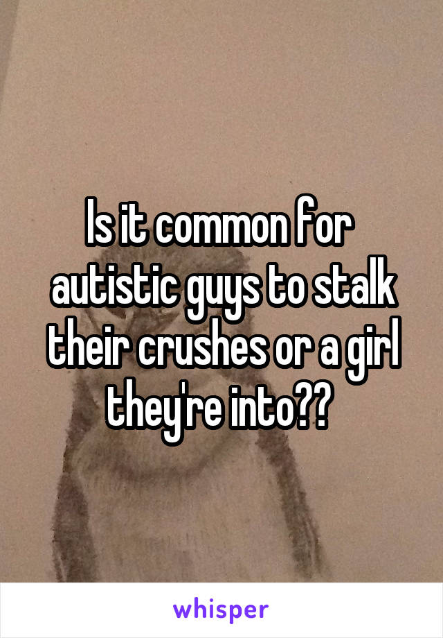 Is it common for  autistic guys to stalk their crushes or a girl they're into?? 