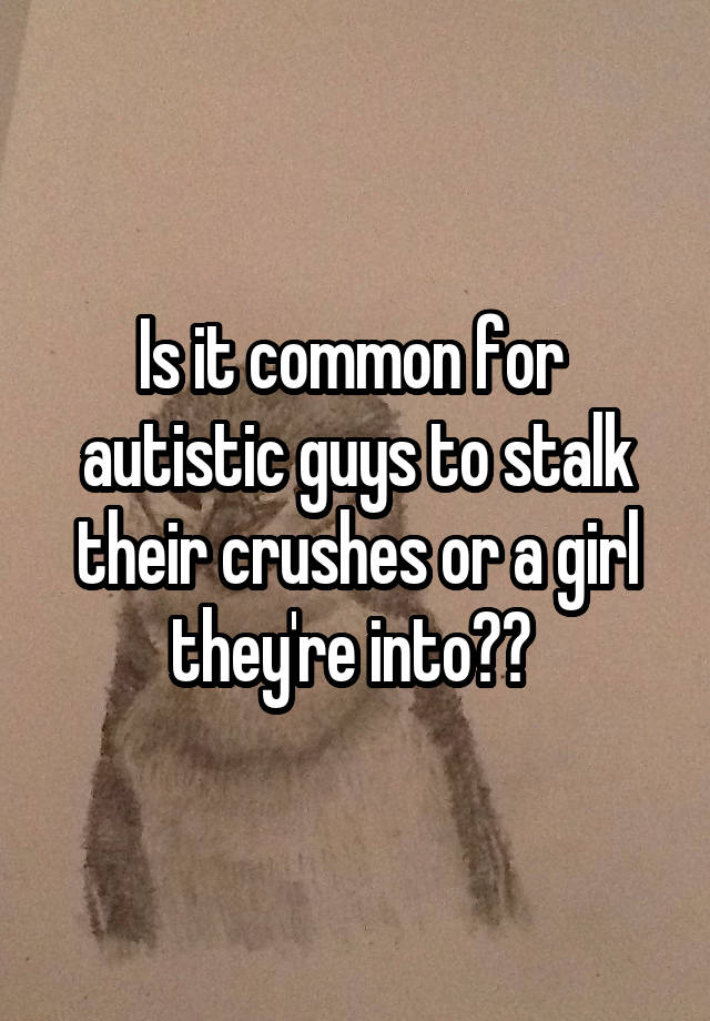 Is it common for  autistic guys to stalk their crushes or a girl they're into?? 