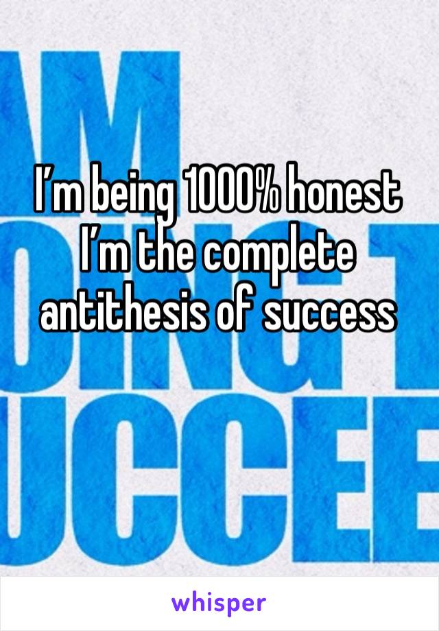 I’m being 1000% honest 
I’m the complete antithesis of success 

