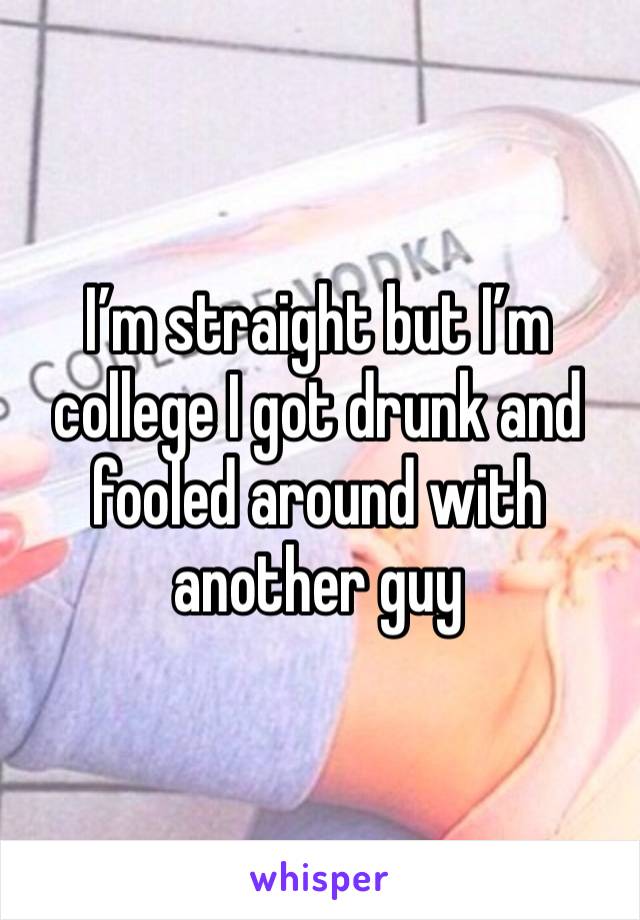 I’m straight but I’m college I got drunk and fooled around with another guy