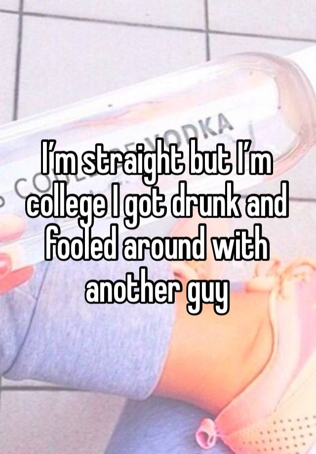 I’m straight but I’m college I got drunk and fooled around with another guy