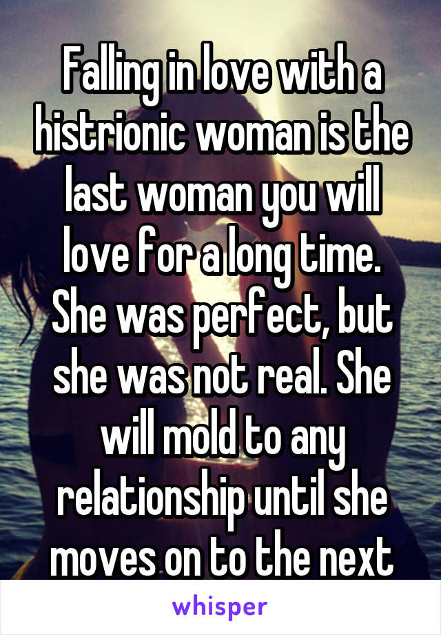 Falling in love with a histrionic woman is the last woman you will love for a long time.
She was perfect, but she was not real. She will mold to any relationship until she moves on to the next