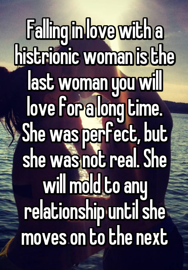 Falling in love with a histrionic woman is the last woman you will love for a long time.
She was perfect, but she was not real. She will mold to any relationship until she moves on to the next