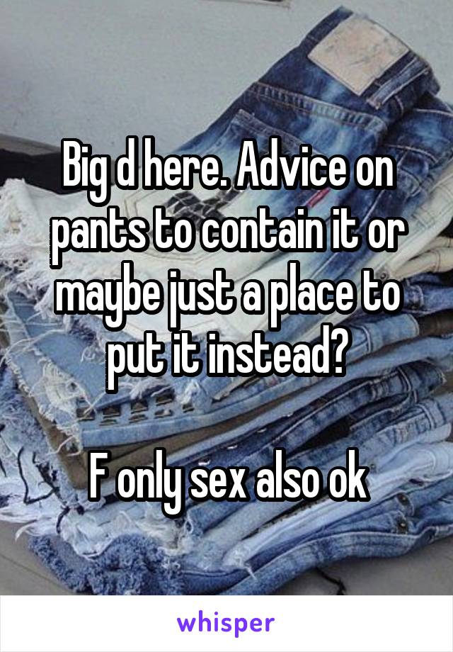 Big d here. Advice on pants to contain it or maybe just a place to put it instead?

F only sex also ok