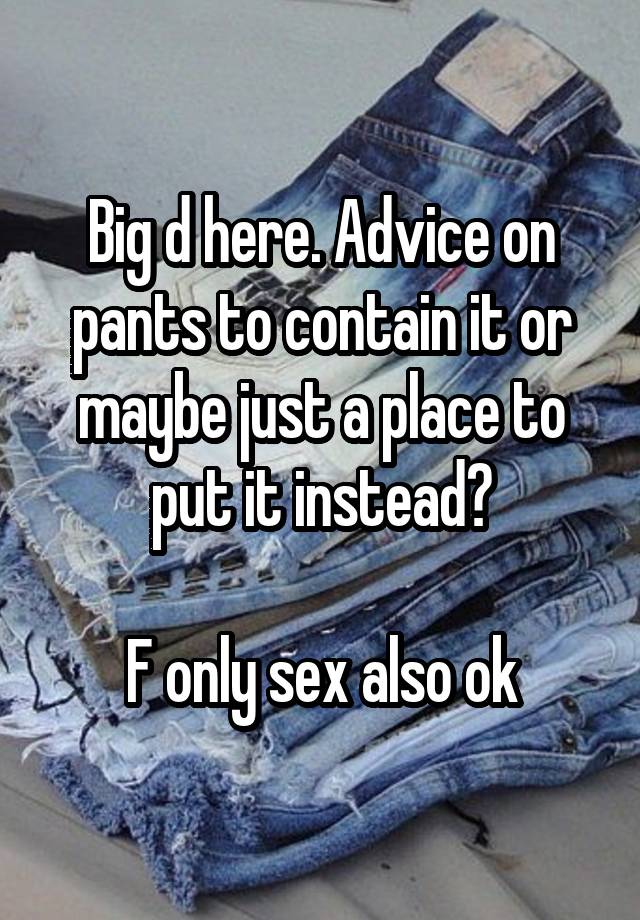 Big d here. Advice on pants to contain it or maybe just a place to put it instead?

F only sex also ok