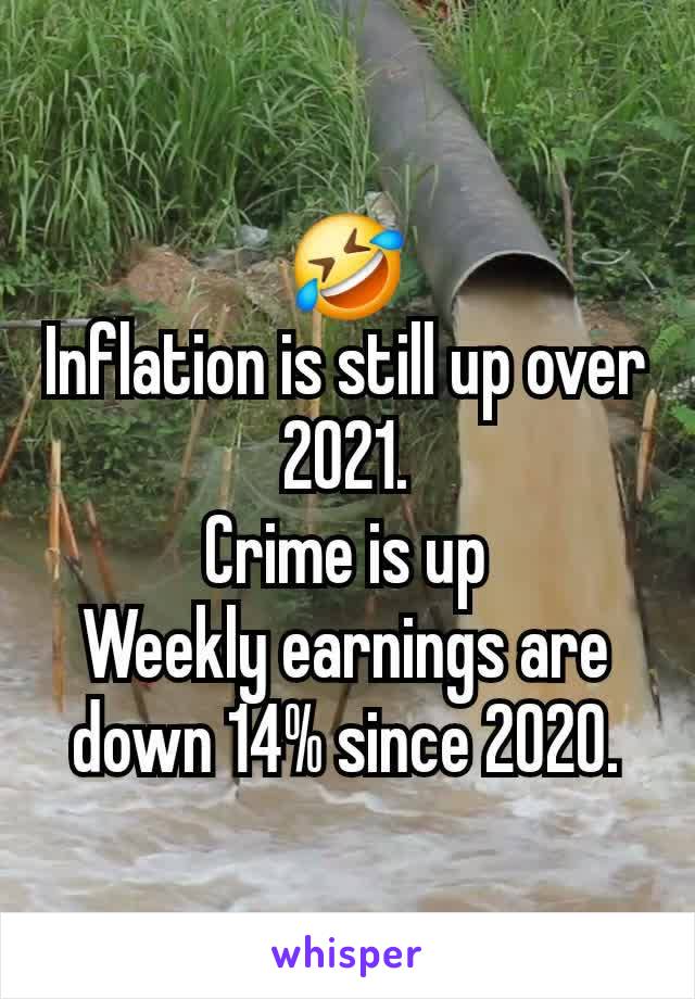 🤣
Inflation is still up over 2021.
Crime is up
Weekly earnings are down 14% since 2020.