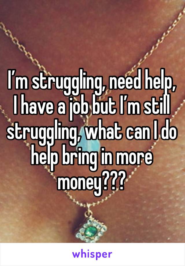 I’m struggling, need help, I have a job but I’m still struggling, what can I do  help bring in more money???