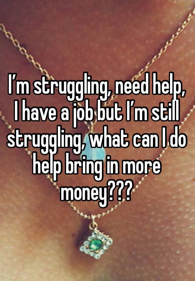 I’m struggling, need help, I have a job but I’m still struggling, what can I do  help bring in more money???