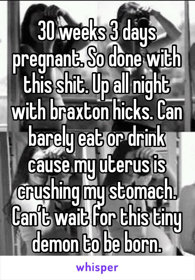 30 weeks 3 days pregnant. So done with this shit. Up all night with braxton hicks. Can barely eat or drink cause my uterus is crushing my stomach. Can’t wait for this tiny demon to be born. 