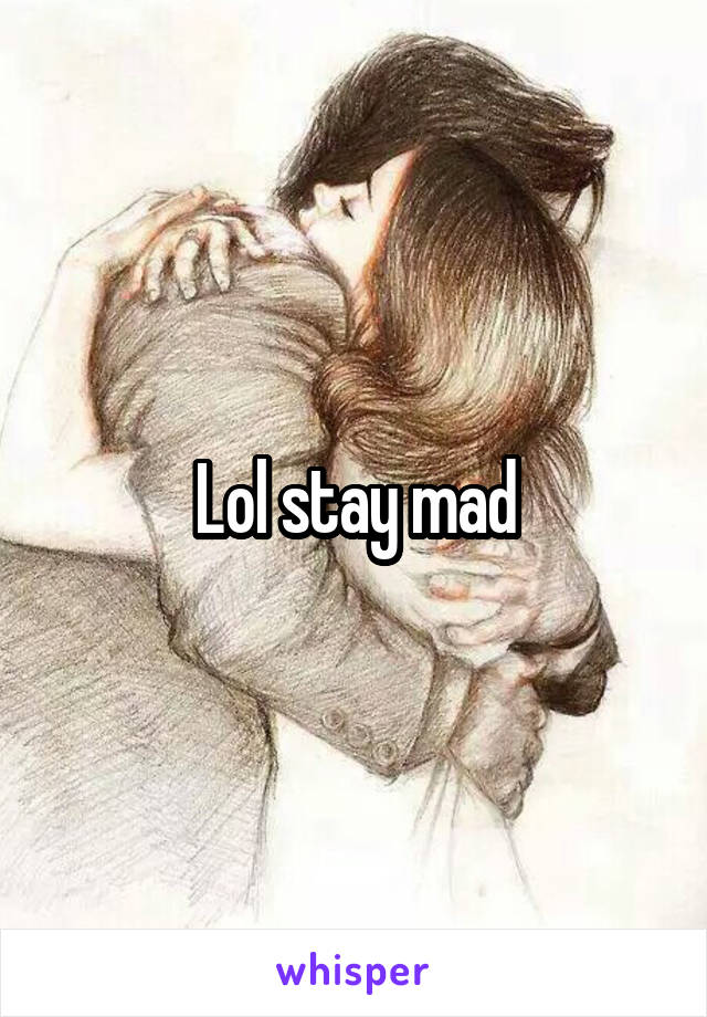 Lol stay mad