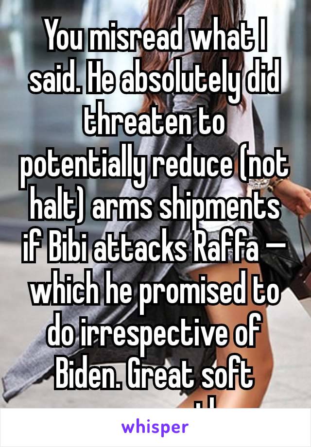 You misread what I said. He absolutely did threaten to potentially reduce (not halt) arms shipments if Bibi attacks Raffa — which he promised to do irrespective of Biden. Great soft power move, there.