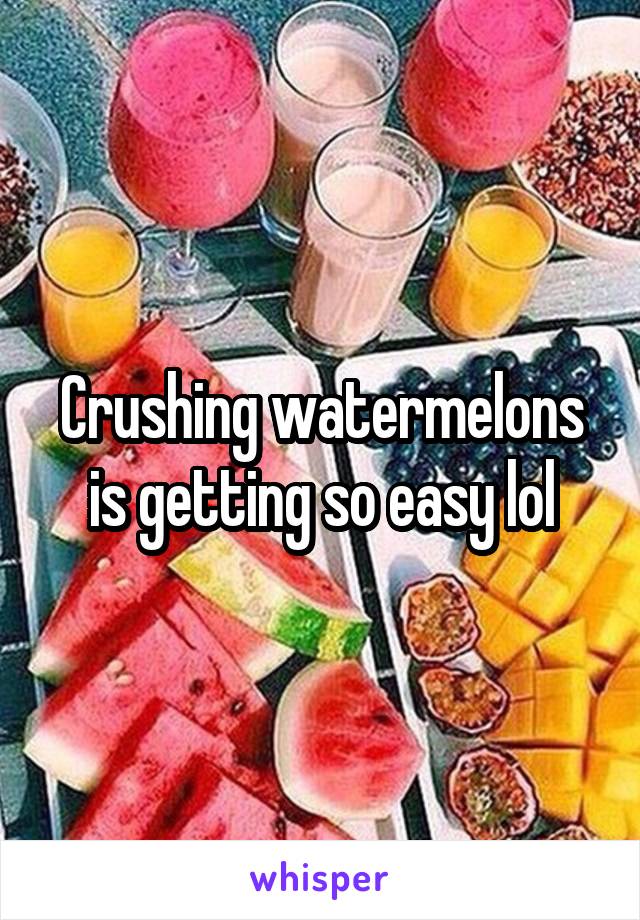 Crushing watermelons is getting so easy lol