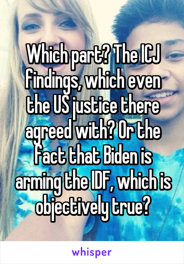 Which part? The ICJ findings, which even the US justice there agreed with? Or the fact that Biden is arming the IDF, which is objectively true?