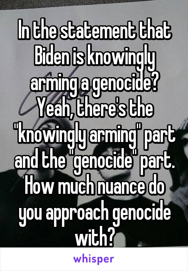 In the statement that Biden is knowingly arming a genocide? Yeah, there's the "knowingly arming" part and the "genocide" part. How much nuance do you approach genocide with?