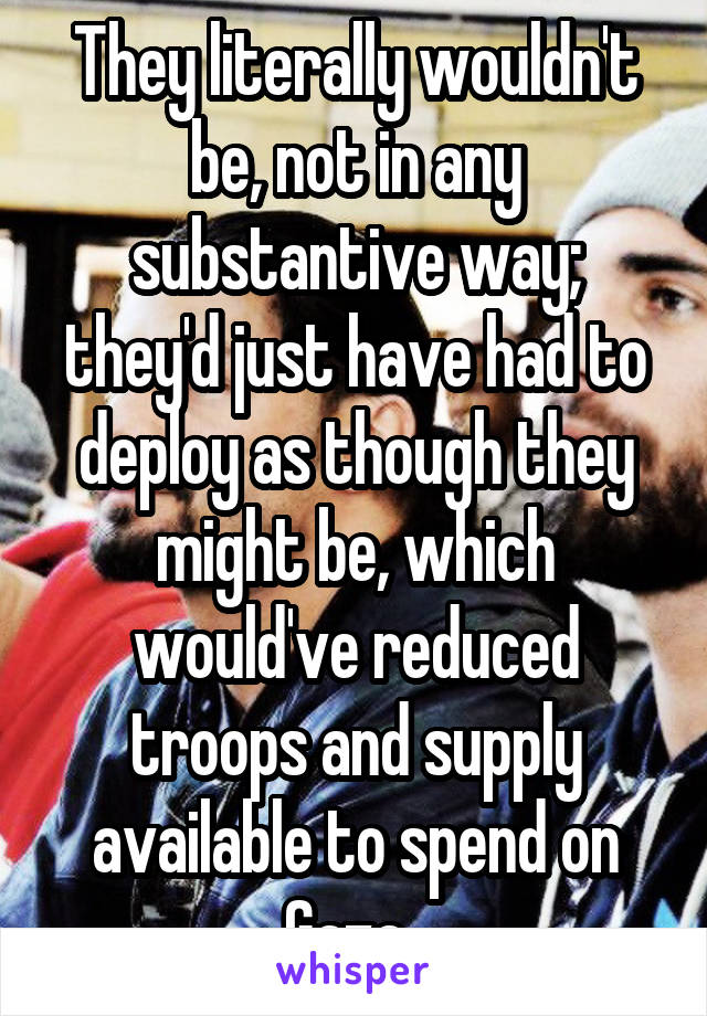 They literally wouldn't be, not in any substantive way; they'd just have had to deploy as though they might be, which would've reduced troops and supply available to spend on Gaza. 