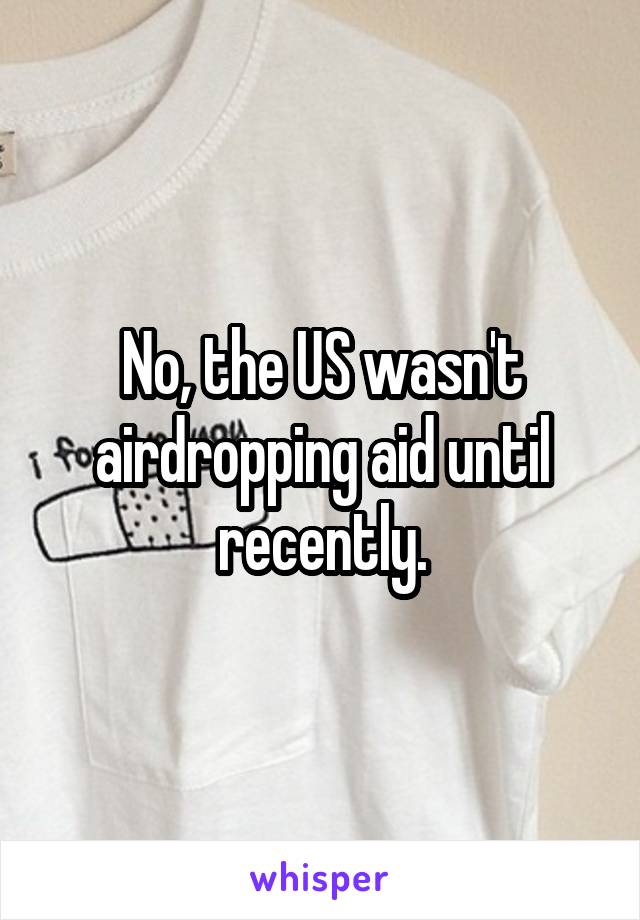 No, the US wasn't airdropping aid until recently.