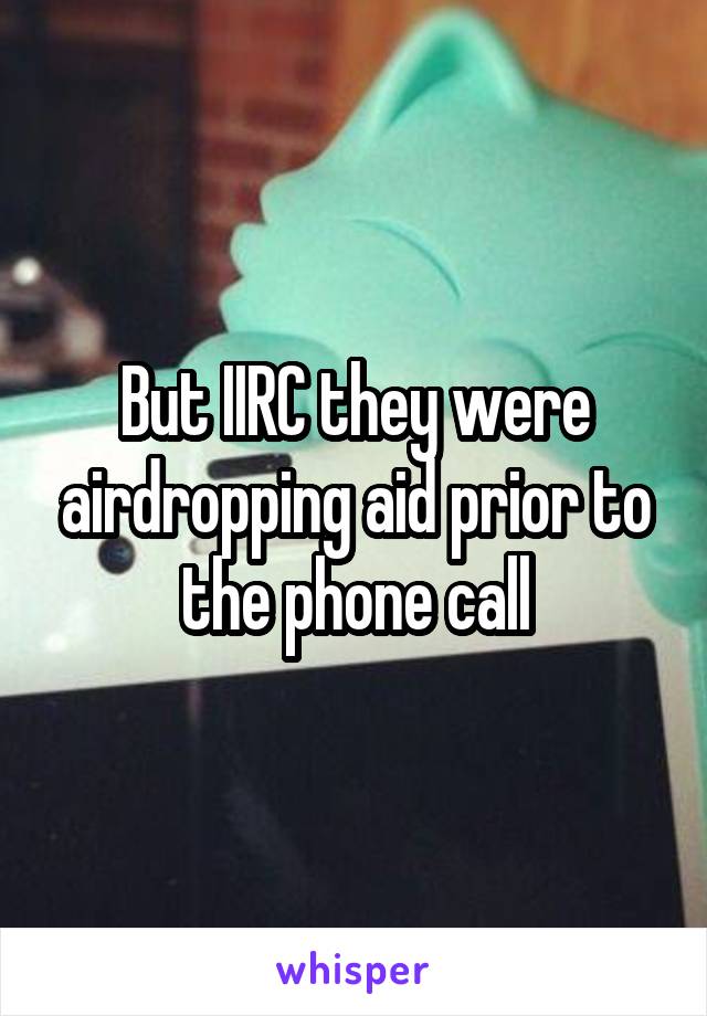 But IIRC they were airdropping aid prior to the phone call