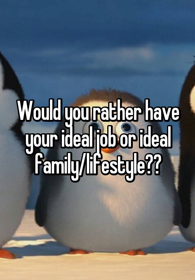 Would you rather have your ideal job or ideal family/lifestyle??