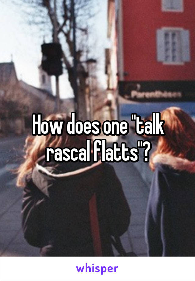 How does one "talk rascal flatts"?