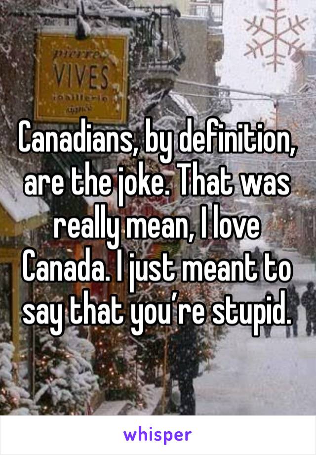 Canadians, by definition, are the joke. That was really mean, I love Canada. I just meant to say that you’re stupid.